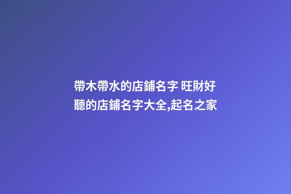 帶木帶水的店鋪名字 旺財好聽的店鋪名字大全,起名之家-第1張-店鋪起名-玄機派